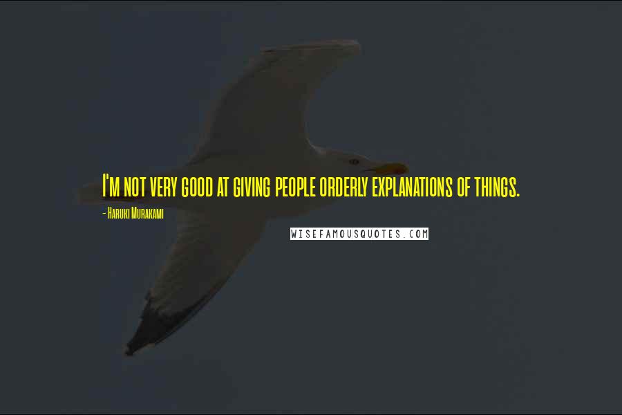Haruki Murakami Quotes: I'm not very good at giving people orderly explanations of things.