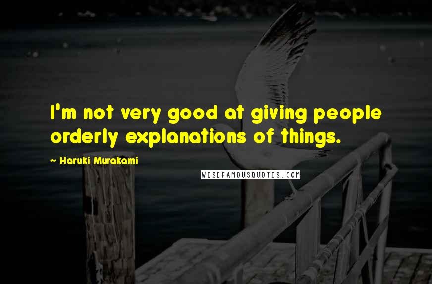 Haruki Murakami Quotes: I'm not very good at giving people orderly explanations of things.