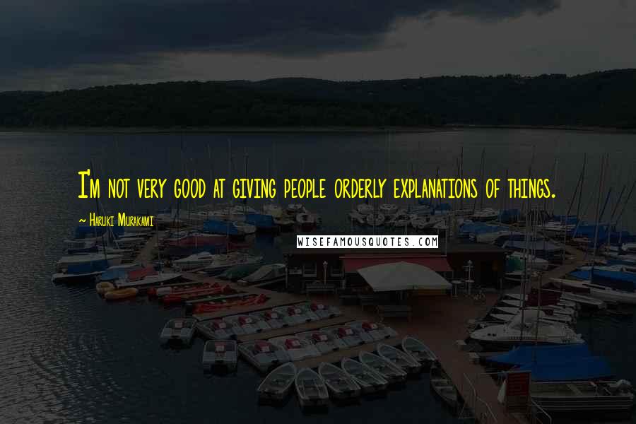 Haruki Murakami Quotes: I'm not very good at giving people orderly explanations of things.