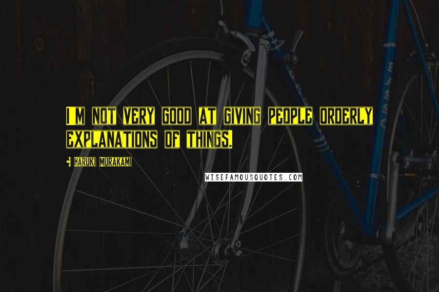 Haruki Murakami Quotes: I'm not very good at giving people orderly explanations of things.