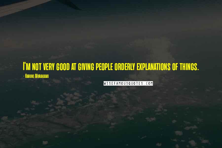 Haruki Murakami Quotes: I'm not very good at giving people orderly explanations of things.