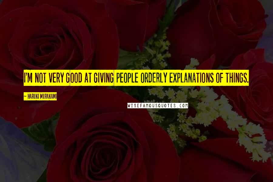 Haruki Murakami Quotes: I'm not very good at giving people orderly explanations of things.