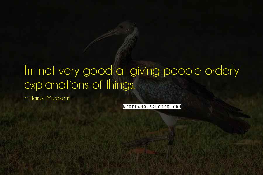 Haruki Murakami Quotes: I'm not very good at giving people orderly explanations of things.