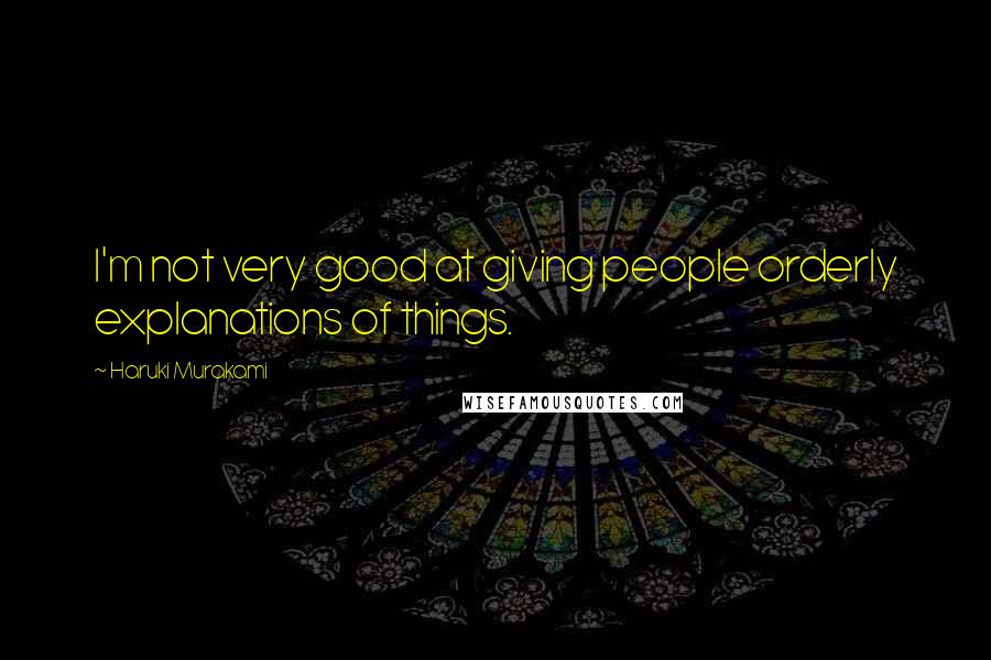 Haruki Murakami Quotes: I'm not very good at giving people orderly explanations of things.