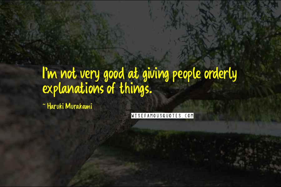 Haruki Murakami Quotes: I'm not very good at giving people orderly explanations of things.
