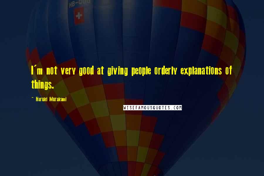 Haruki Murakami Quotes: I'm not very good at giving people orderly explanations of things.