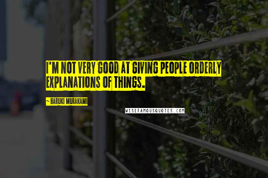 Haruki Murakami Quotes: I'm not very good at giving people orderly explanations of things.
