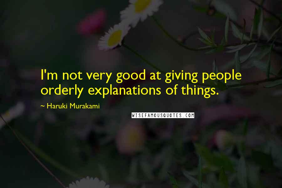 Haruki Murakami Quotes: I'm not very good at giving people orderly explanations of things.