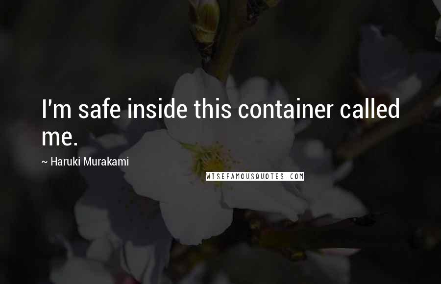 Haruki Murakami Quotes: I'm safe inside this container called me.