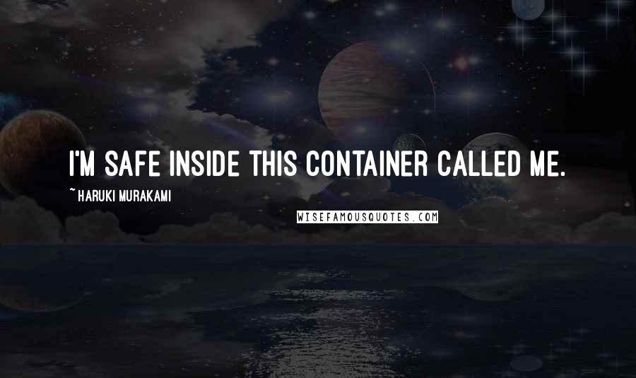 Haruki Murakami Quotes: I'm safe inside this container called me.