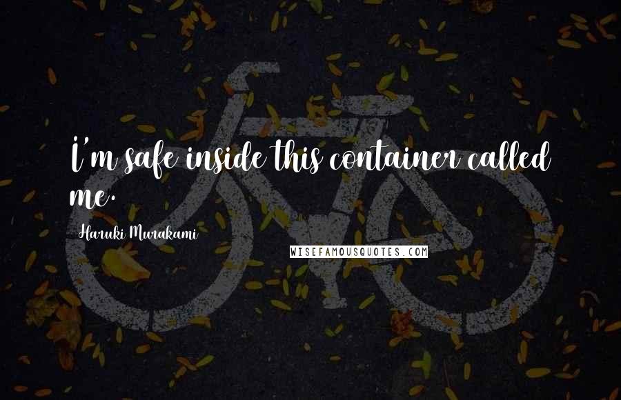 Haruki Murakami Quotes: I'm safe inside this container called me.