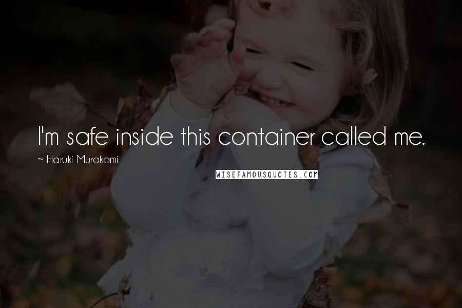 Haruki Murakami Quotes: I'm safe inside this container called me.