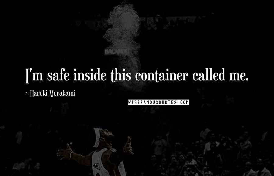 Haruki Murakami Quotes: I'm safe inside this container called me.