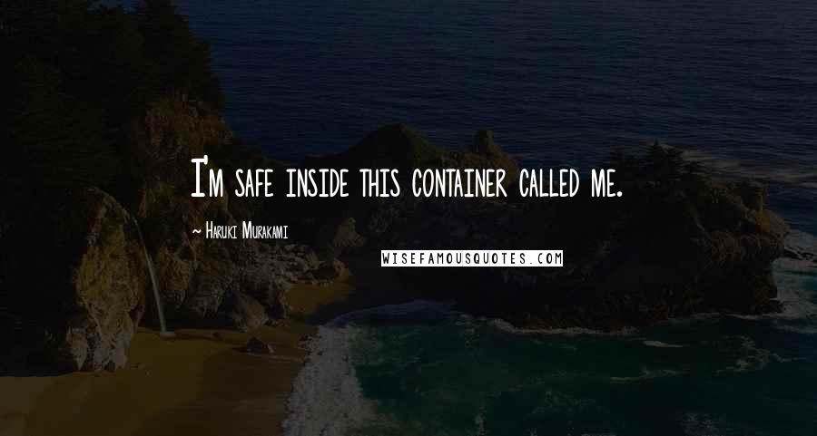 Haruki Murakami Quotes: I'm safe inside this container called me.