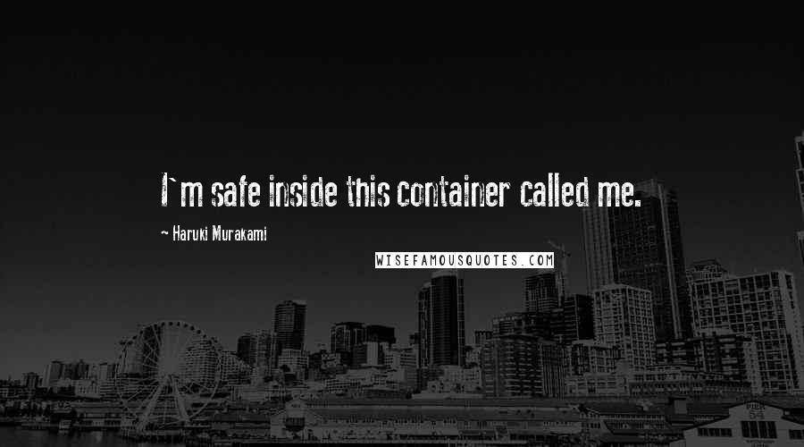 Haruki Murakami Quotes: I'm safe inside this container called me.