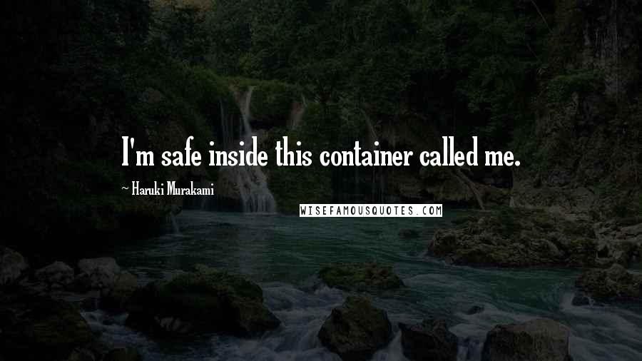 Haruki Murakami Quotes: I'm safe inside this container called me.