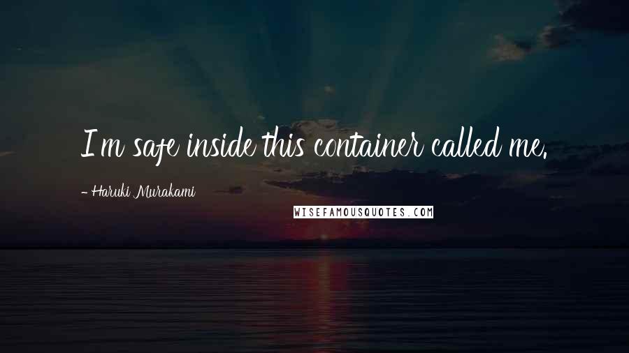 Haruki Murakami Quotes: I'm safe inside this container called me.