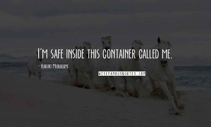 Haruki Murakami Quotes: I'm safe inside this container called me.