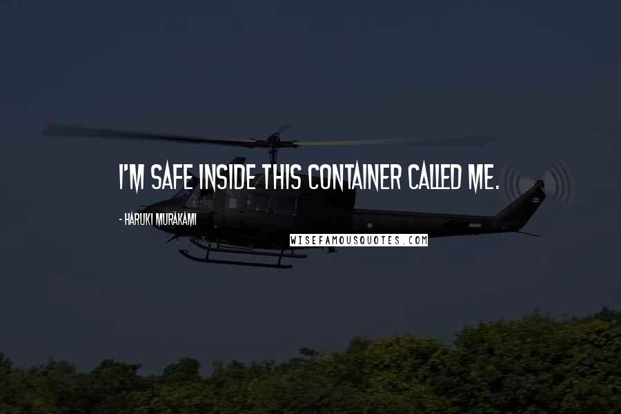 Haruki Murakami Quotes: I'm safe inside this container called me.