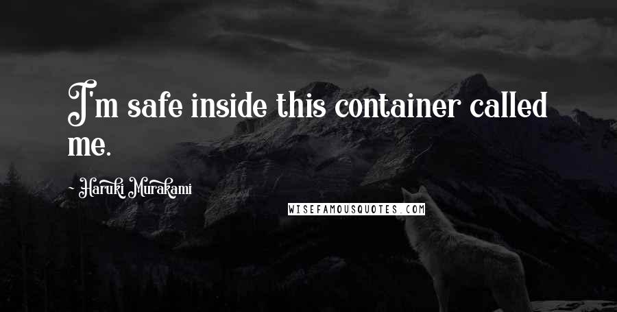 Haruki Murakami Quotes: I'm safe inside this container called me.