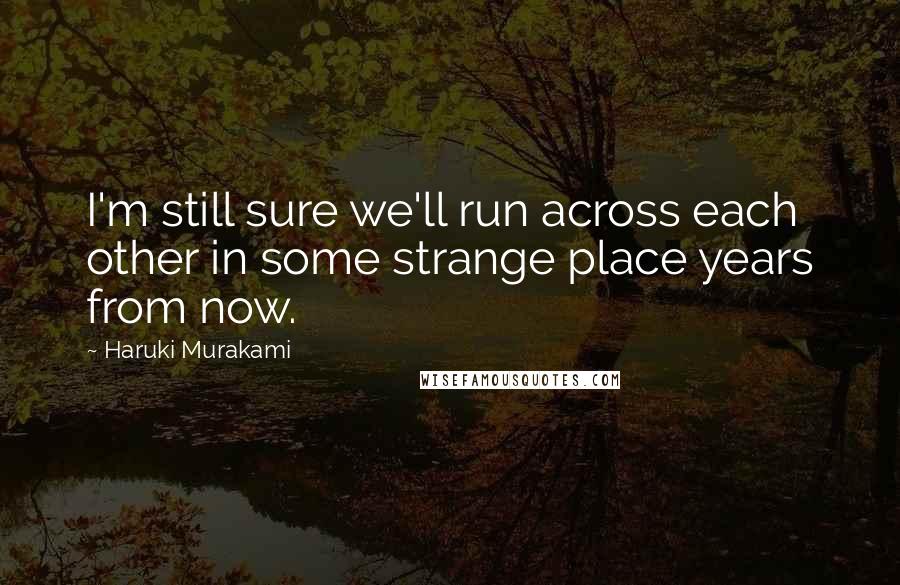 Haruki Murakami Quotes: I'm still sure we'll run across each other in some strange place years from now.
