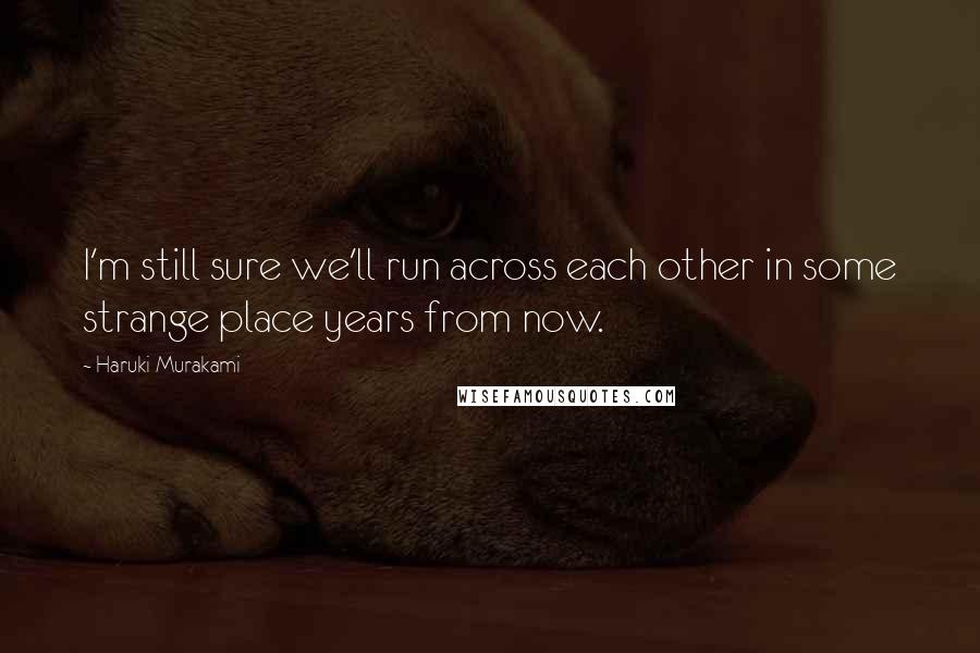 Haruki Murakami Quotes: I'm still sure we'll run across each other in some strange place years from now.