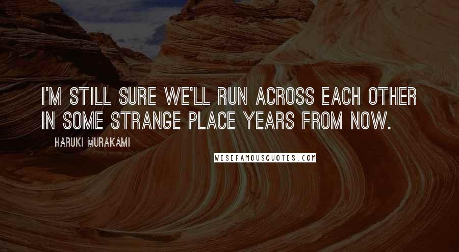 Haruki Murakami Quotes: I'm still sure we'll run across each other in some strange place years from now.