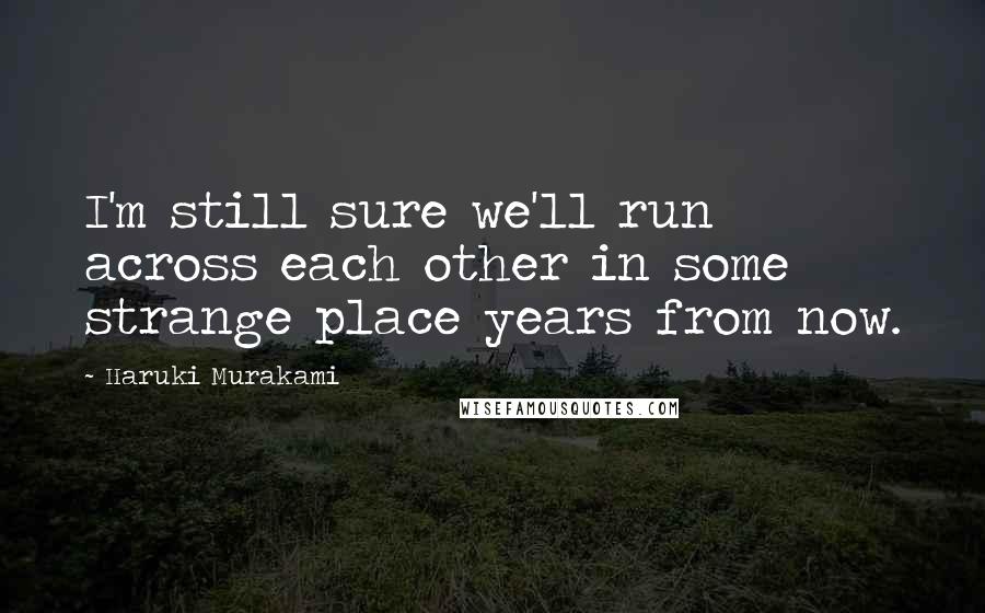 Haruki Murakami Quotes: I'm still sure we'll run across each other in some strange place years from now.