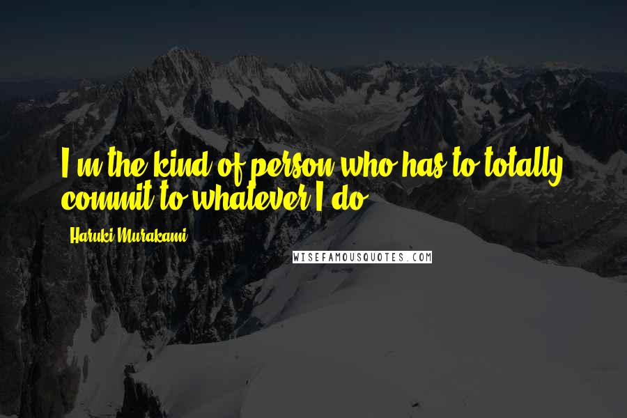 Haruki Murakami Quotes: I'm the kind of person who has to totally commit to whatever I do.