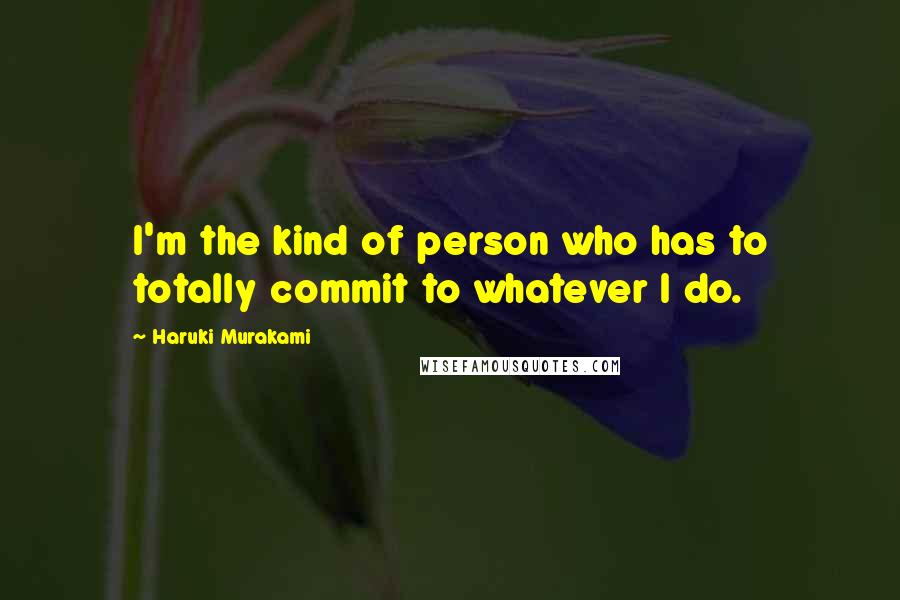 Haruki Murakami Quotes: I'm the kind of person who has to totally commit to whatever I do.