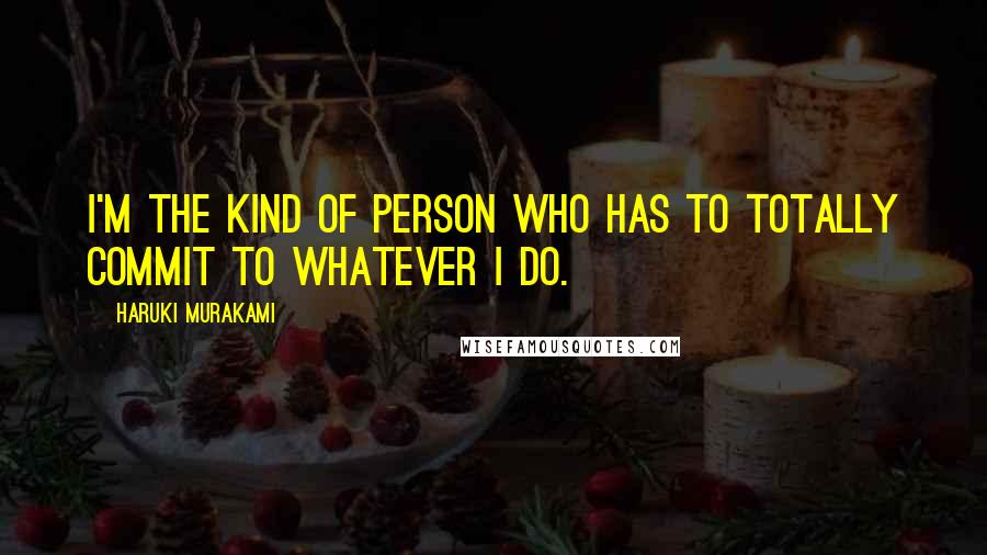 Haruki Murakami Quotes: I'm the kind of person who has to totally commit to whatever I do.