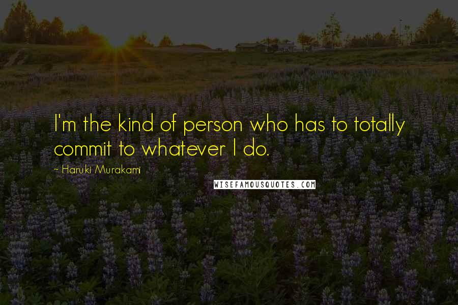 Haruki Murakami Quotes: I'm the kind of person who has to totally commit to whatever I do.