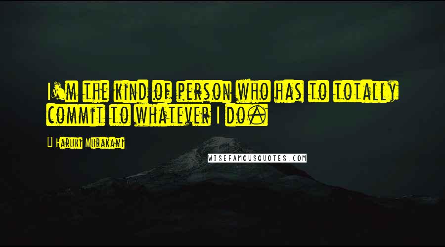 Haruki Murakami Quotes: I'm the kind of person who has to totally commit to whatever I do.