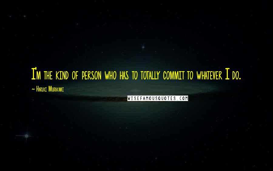 Haruki Murakami Quotes: I'm the kind of person who has to totally commit to whatever I do.