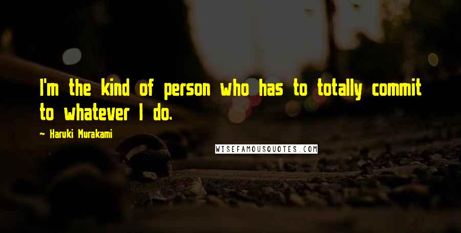 Haruki Murakami Quotes: I'm the kind of person who has to totally commit to whatever I do.