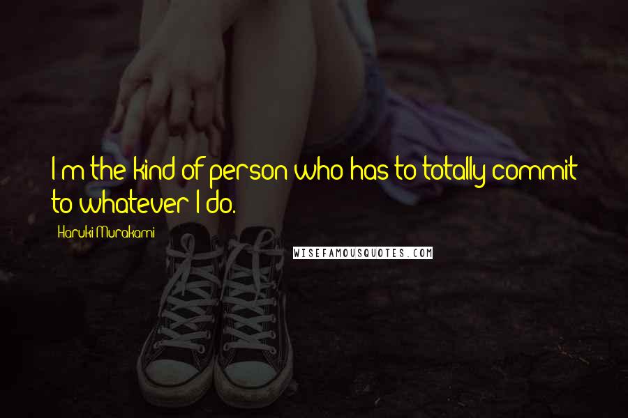 Haruki Murakami Quotes: I'm the kind of person who has to totally commit to whatever I do.