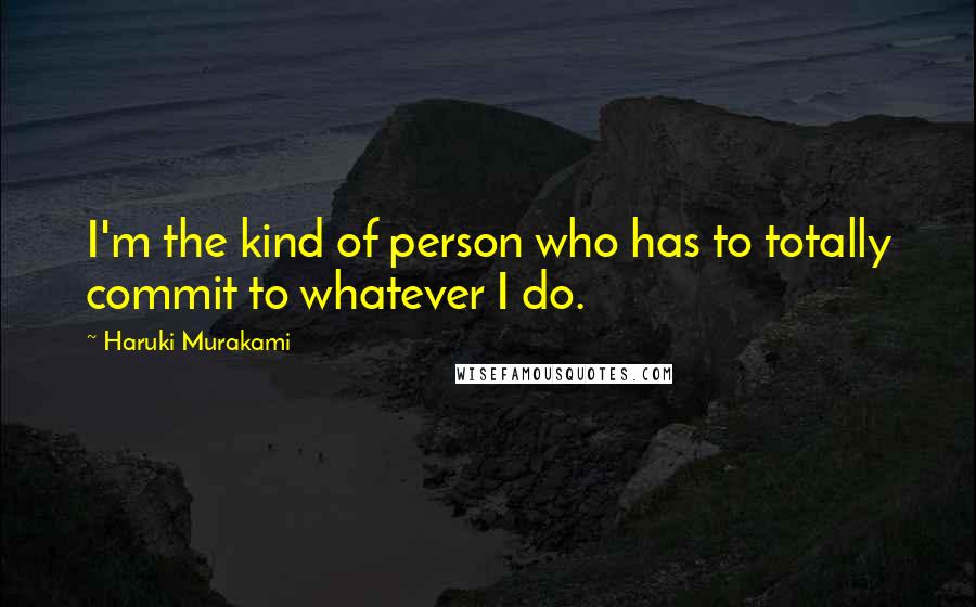 Haruki Murakami Quotes: I'm the kind of person who has to totally commit to whatever I do.