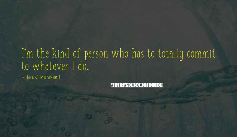 Haruki Murakami Quotes: I'm the kind of person who has to totally commit to whatever I do.