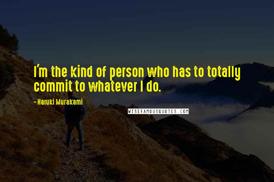 Haruki Murakami Quotes: I'm the kind of person who has to totally commit to whatever I do.