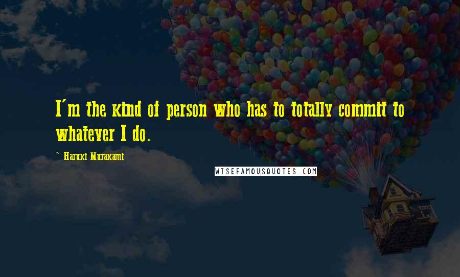 Haruki Murakami Quotes: I'm the kind of person who has to totally commit to whatever I do.