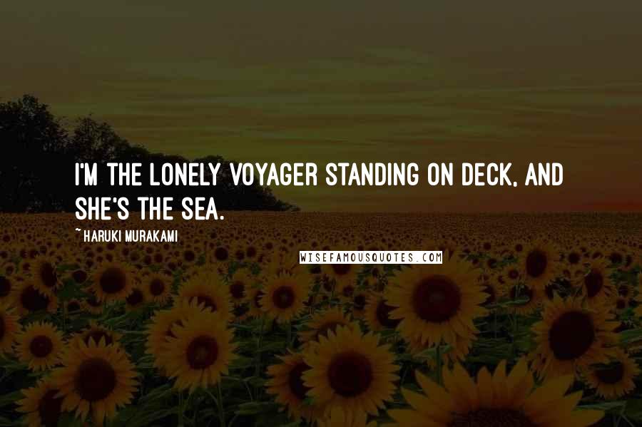 Haruki Murakami Quotes: I'm the lonely voyager standing on deck, and she's the sea.