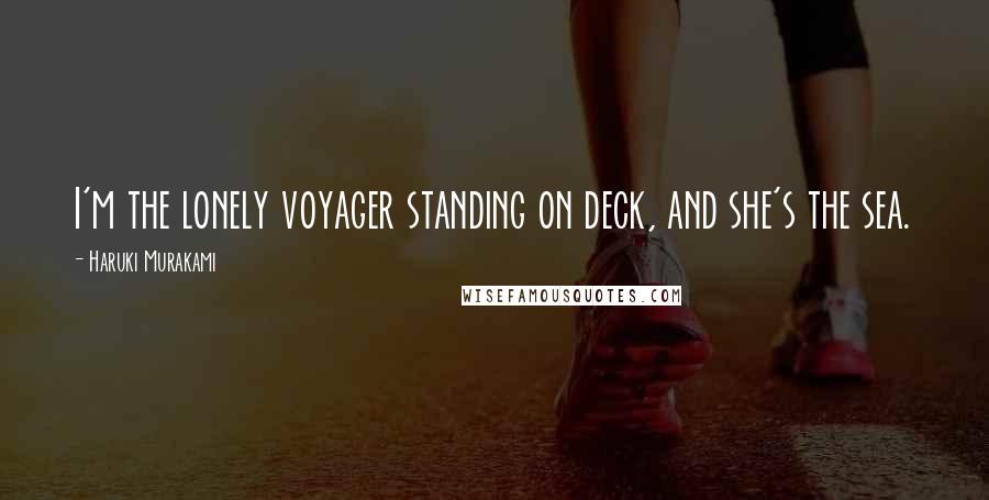 Haruki Murakami Quotes: I'm the lonely voyager standing on deck, and she's the sea.
