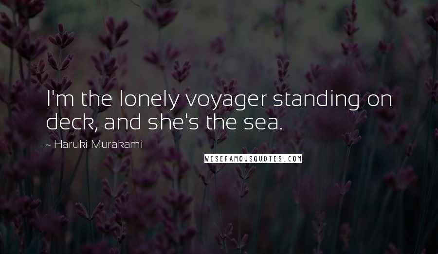 Haruki Murakami Quotes: I'm the lonely voyager standing on deck, and she's the sea.