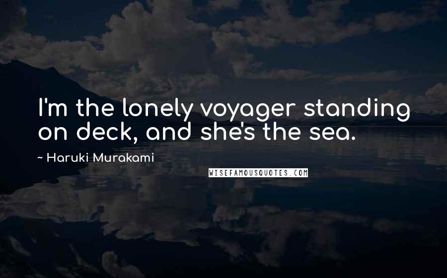 Haruki Murakami Quotes: I'm the lonely voyager standing on deck, and she's the sea.