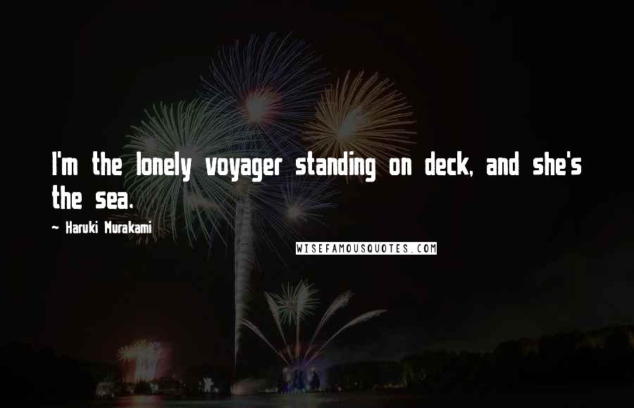 Haruki Murakami Quotes: I'm the lonely voyager standing on deck, and she's the sea.