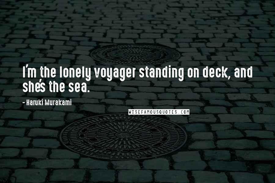 Haruki Murakami Quotes: I'm the lonely voyager standing on deck, and she's the sea.