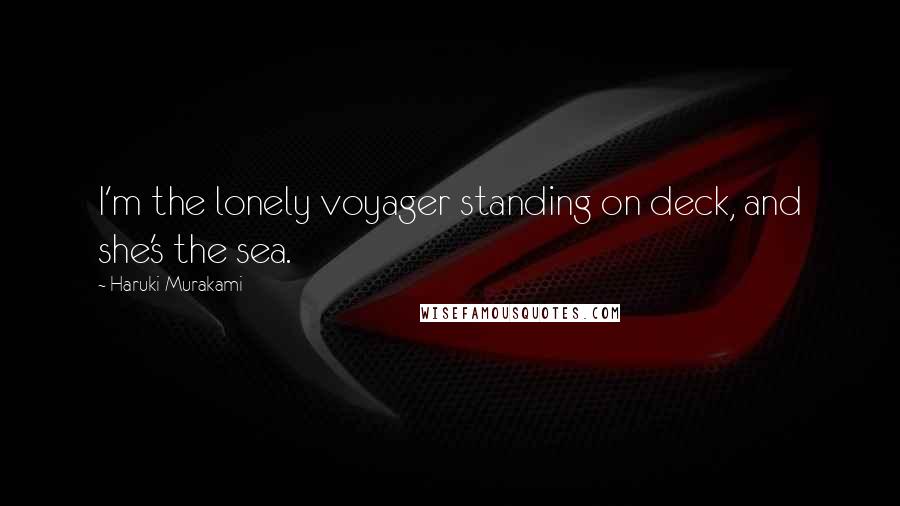 Haruki Murakami Quotes: I'm the lonely voyager standing on deck, and she's the sea.