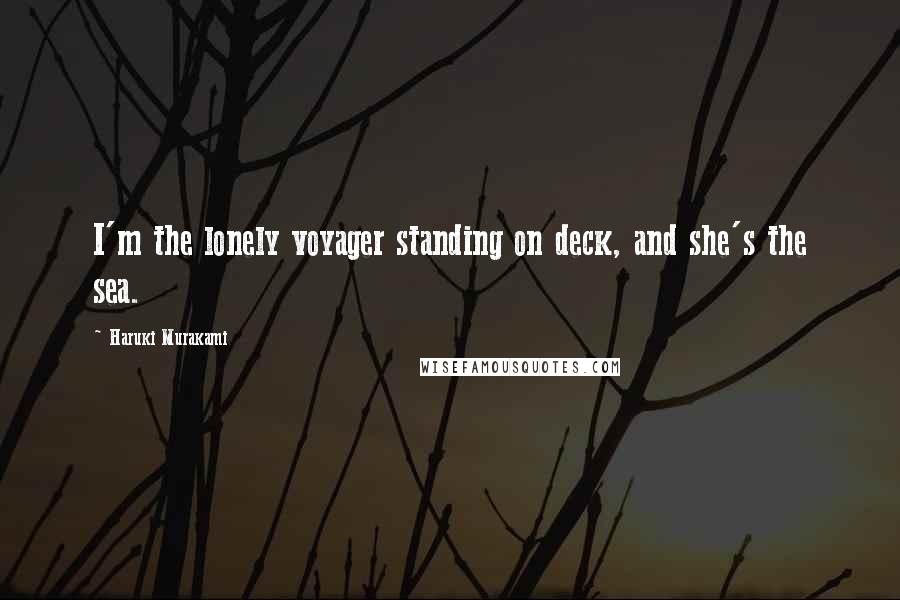 Haruki Murakami Quotes: I'm the lonely voyager standing on deck, and she's the sea.