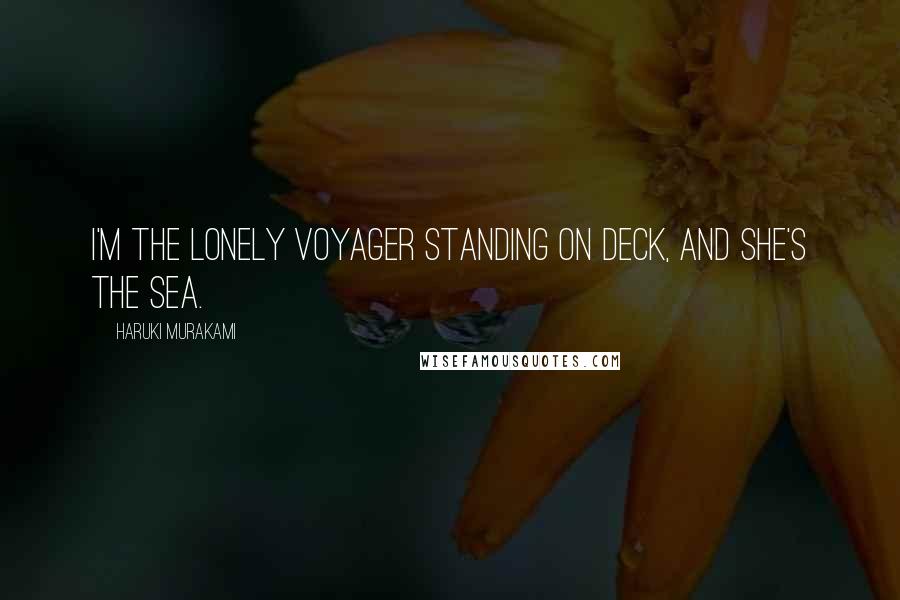 Haruki Murakami Quotes: I'm the lonely voyager standing on deck, and she's the sea.