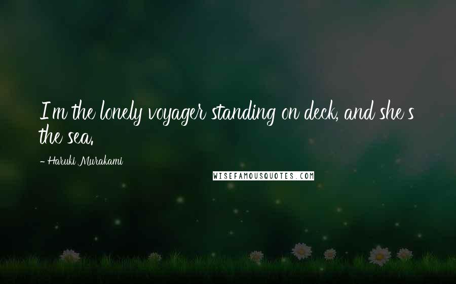 Haruki Murakami Quotes: I'm the lonely voyager standing on deck, and she's the sea.